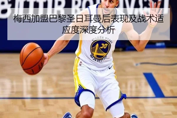 梅西加盟巴黎圣日耳曼后表现及战术适应度深度分析