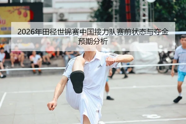 2026年田径世锦赛中国接力队赛前状态与夺金预期分析