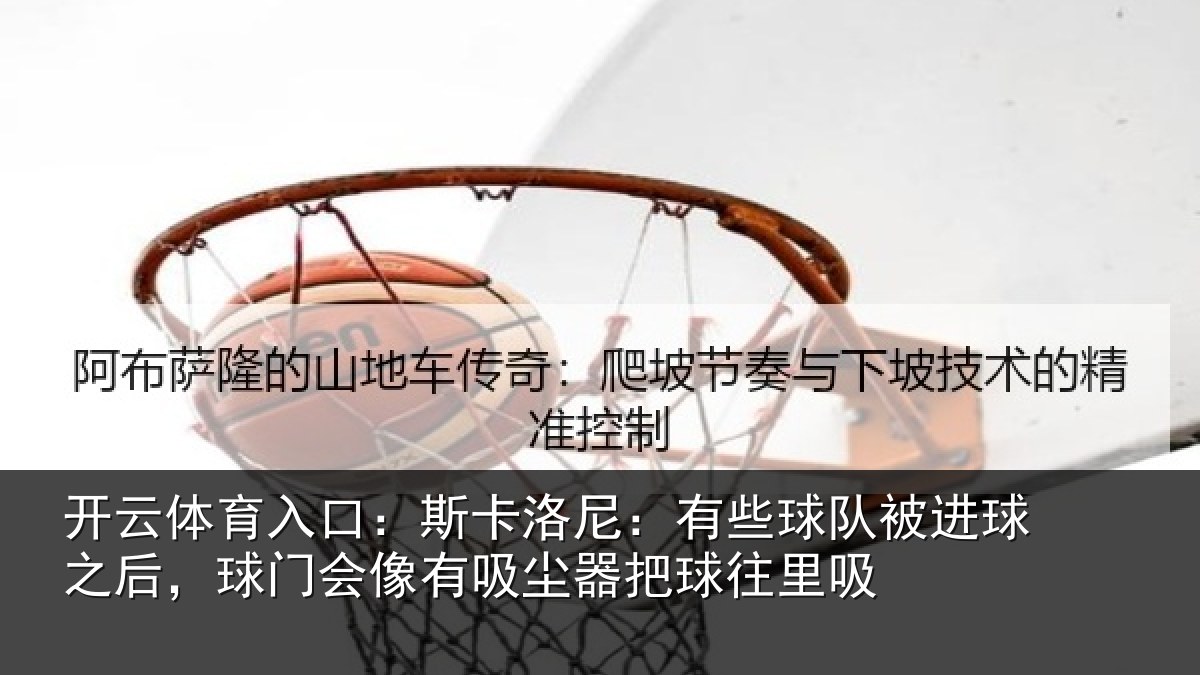 开云体育入口：斯卡洛尼：有些球队被进球之后，球门会像有吸尘器把球往里吸