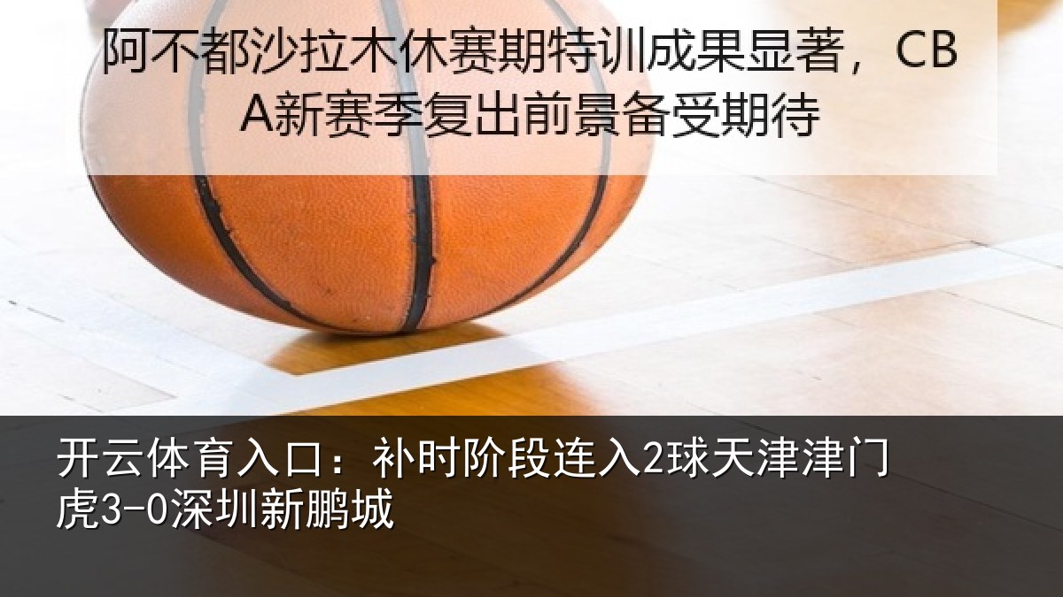 开云体育入口：补时阶段连入2球天津津门虎3-0深圳新鹏城
