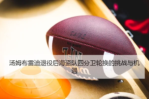 汤姆布雷迪退役后海盗队四分卫轮换的挑战与机遇