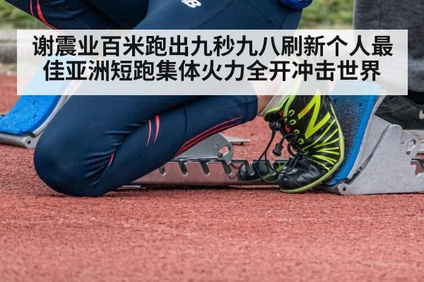 谢震业百米跑出九秒九八刷新个人最佳亚洲短跑集体火力全开冲击世界