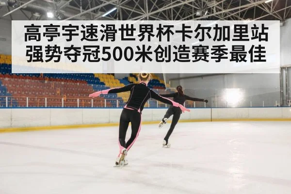 高亭宇速滑世界杯卡尔加里站强势夺冠500米创造赛季最佳