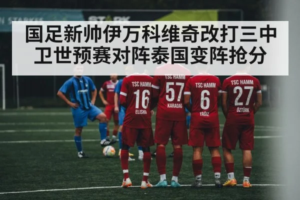 国足新帅伊万科维奇改打三中卫世预赛对阵泰国变阵抢分