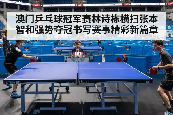 澳门乒乓球冠军赛林诗栋横扫张本智和强势夺冠书写赛事精彩新篇章